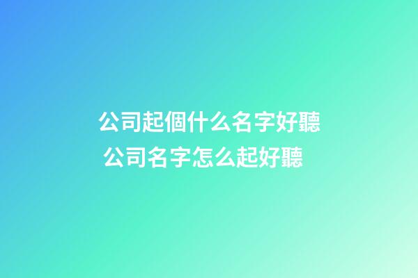 公司起個什么名字好聽 公司名字怎么起好聽-第1張-公司起名-玄機派